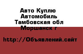 Авто Куплю - Автомобиль. Тамбовская обл.,Моршанск г.